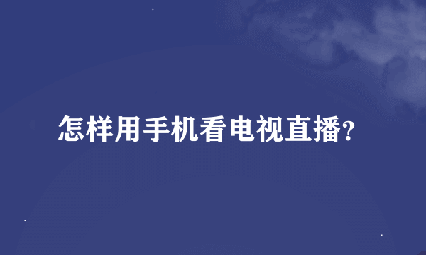 怎样用手机看电视直播？