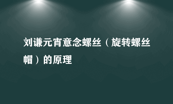 刘谦元宵意念螺丝（旋转螺丝帽）的原理