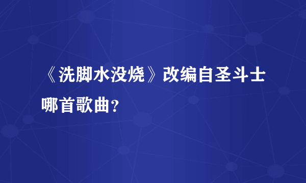 《洗脚水没烧》改编自圣斗士哪首歌曲？