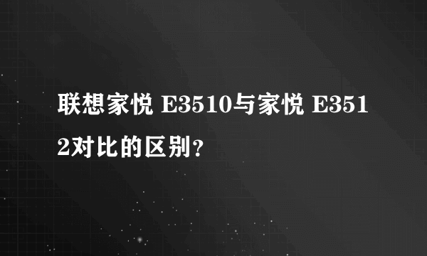 联想家悦 E3510与家悦 E3512对比的区别？