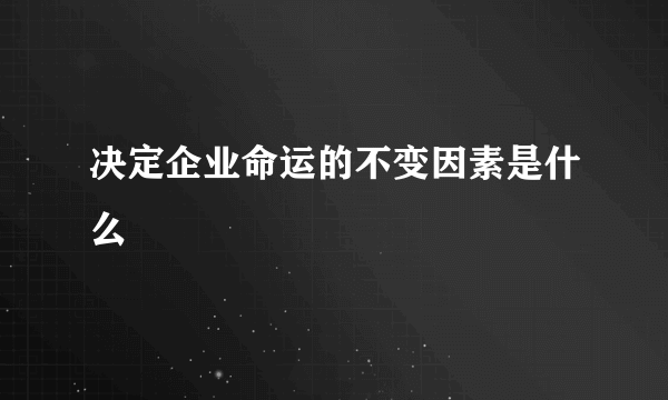 决定企业命运的不变因素是什么