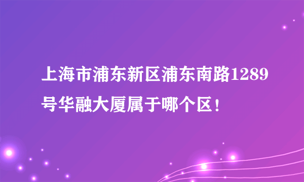 上海市浦东新区浦东南路1289号华融大厦属于哪个区！