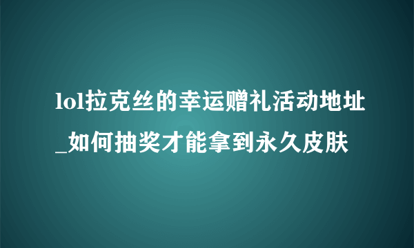 lol拉克丝的幸运赠礼活动地址_如何抽奖才能拿到永久皮肤