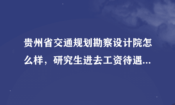 贵州省交通规划勘察设计院怎么样，研究生进去工资待遇怎么样？要不要经常出野外呢？