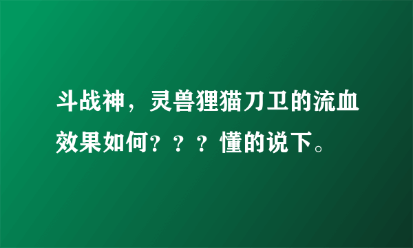 斗战神，灵兽狸猫刀卫的流血效果如何？？？懂的说下。