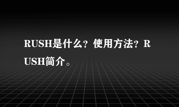 RUSH是什么？使用方法？RUSH简介。