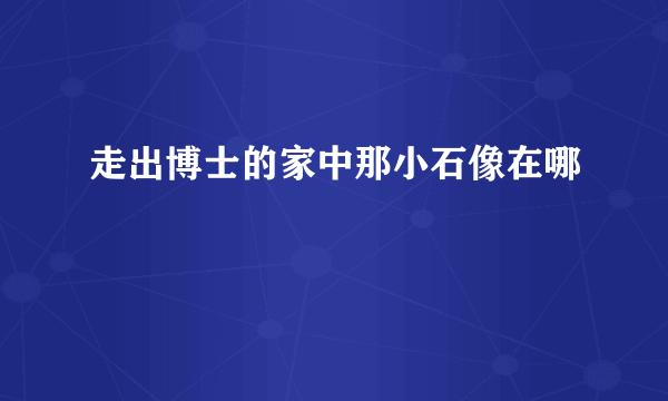 走出博士的家中那小石像在哪