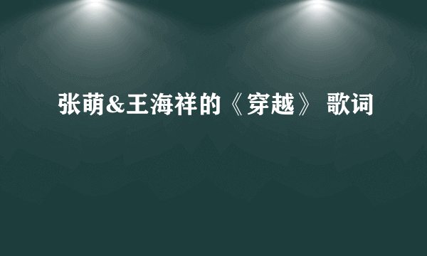 张萌&王海祥的《穿越》 歌词