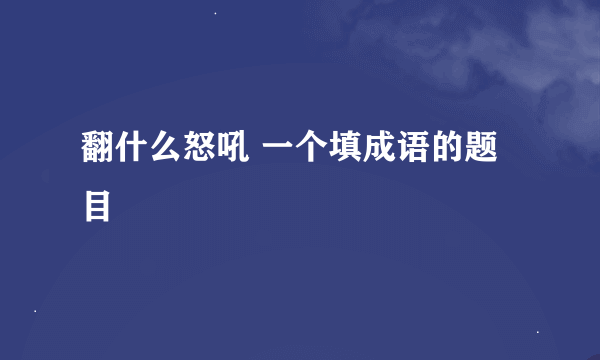 翻什么怒吼 一个填成语的题目