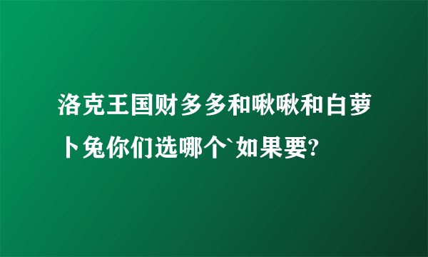 洛克王国财多多和啾啾和白萝卜兔你们选哪个`如果要?