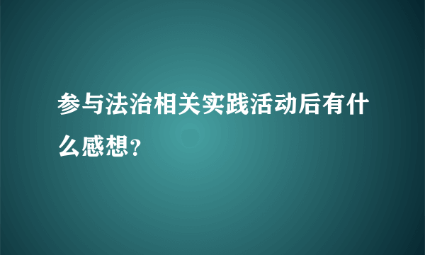 参与法治相关实践活动后有什么感想？