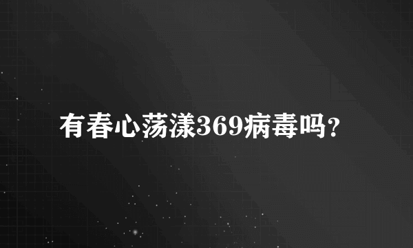 有春心荡漾369病毒吗？