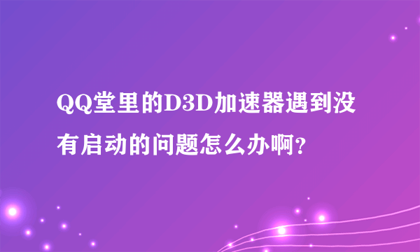 QQ堂里的D3D加速器遇到没有启动的问题怎么办啊？