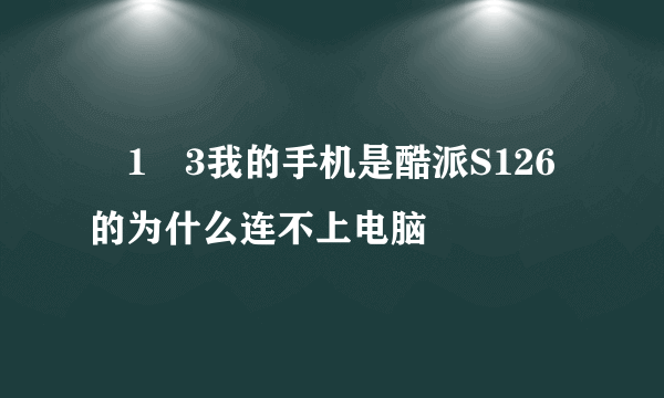 �1�3我的手机是酷派S126的为什么连不上电脑