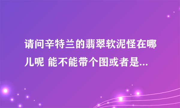 请问辛特兰的翡翠软泥怪在哪儿呢 能不能带个图或者是坐标什么的 谢谢大家