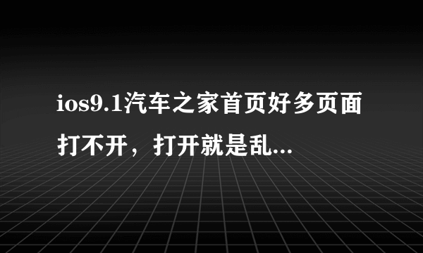 ios9.1汽车之家首页好多页面打不开，打开就是乱码…还会提示网络连接问题…