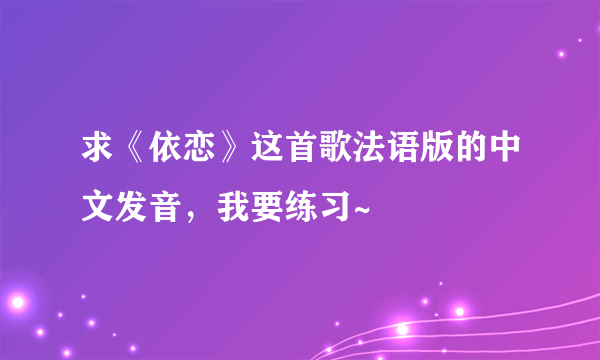 求《依恋》这首歌法语版的中文发音，我要练习~