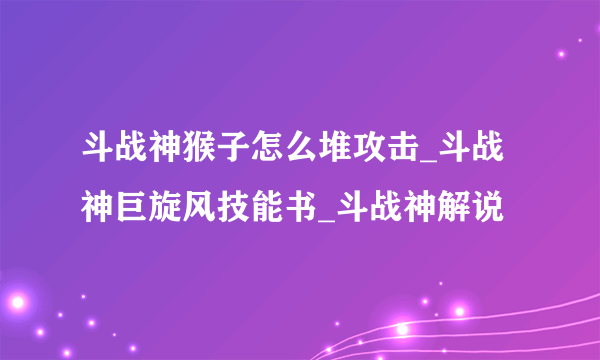 斗战神猴子怎么堆攻击_斗战神巨旋风技能书_斗战神解说