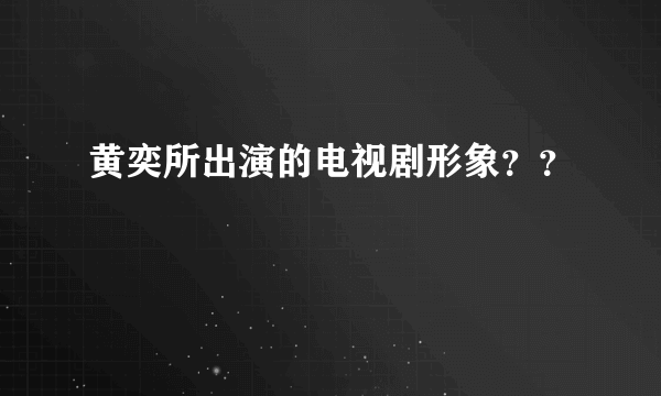 黄奕所出演的电视剧形象？？