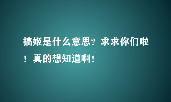 搞姬是什么意思？求求你们啦！真的想知道啊！