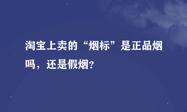 淘宝上卖的“烟标”是正品烟吗，还是假烟？