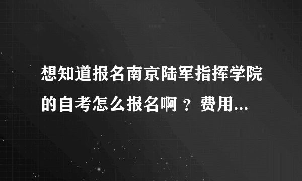 想知道报名南京陆军指挥学院的自考怎么报名啊 ？费用多少钱啊