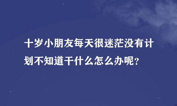 十岁小朋友每天很迷茫没有计划不知道干什么怎么办呢？