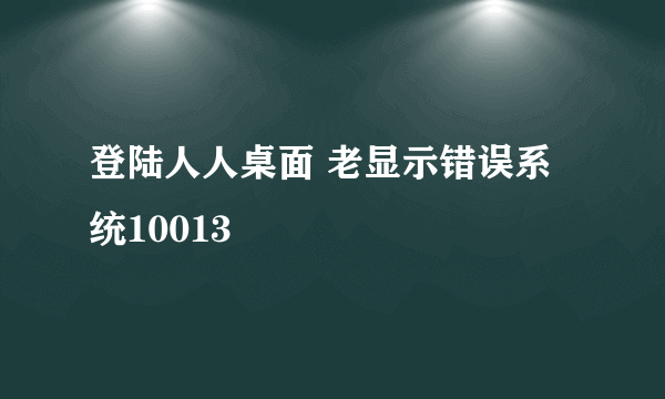 登陆人人桌面 老显示错误系统10013