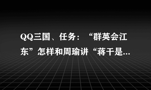 QQ三国、任务：“群英会江东”怎样和周瑜讲“蒋干是酸儒”？