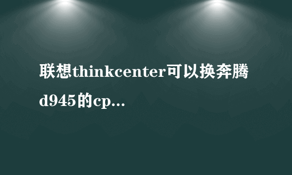 联想thinkcenter可以换奔腾d945的cpu吗？在线等