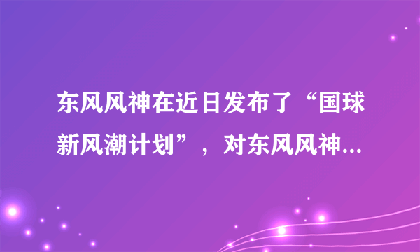 东风风神在近日发布了“国球新风潮计划”，对东风风神的未来发展会有怎样的影响？