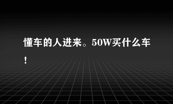 懂车的人进来。50W买什么车！