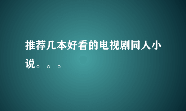 推荐几本好看的电视剧同人小说。。。