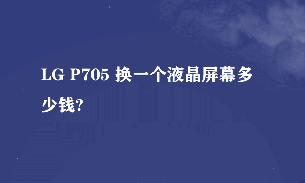 LG P705 换一个液晶屏幕多少钱?