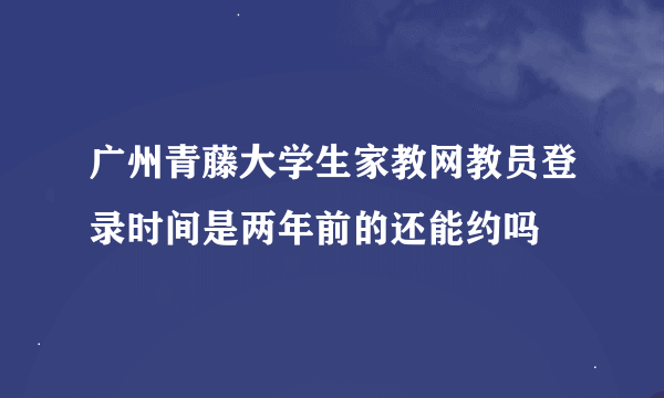 广州青藤大学生家教网教员登录时间是两年前的还能约吗