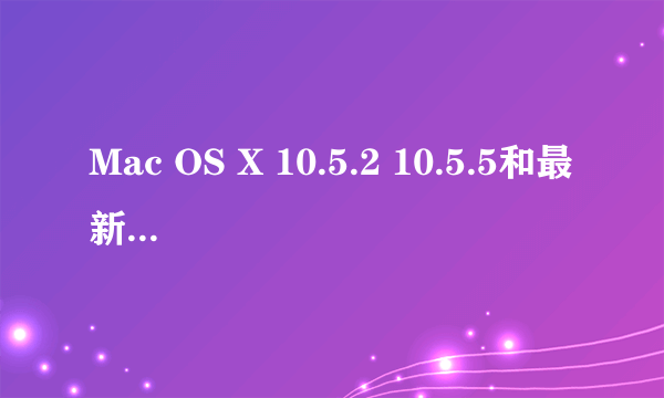 Mac OS X 10.5.2 10.5.5和最新版在哪里下载？