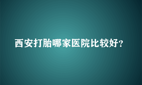 西安打胎哪家医院比较好？