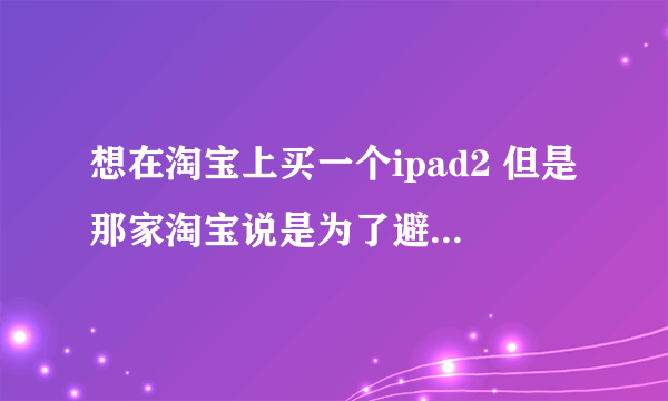 想在淘宝上买一个ipad2 但是那家淘宝说是为了避税从官网上删除了序号。