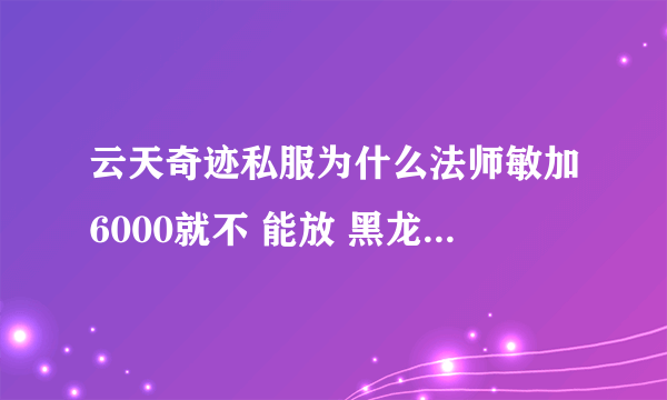 云天奇迹私服为什么法师敏加6000就不 能放 黑龙波该怎么加 另外大师里的地狱火的 点怎么 加不上啊