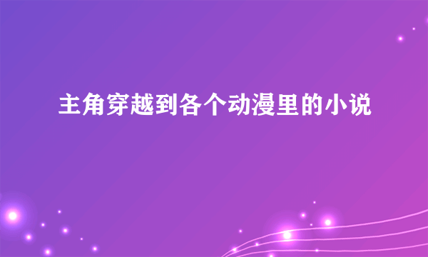 主角穿越到各个动漫里的小说