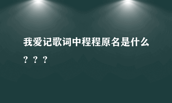 我爱记歌词中程程原名是什么？？？