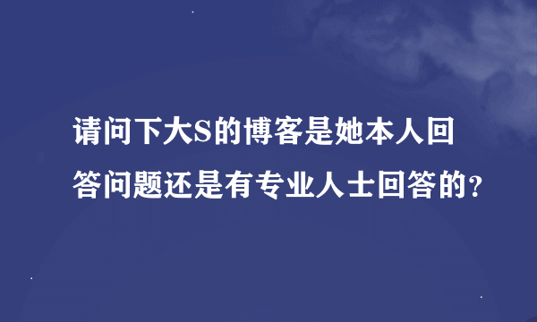 请问下大S的博客是她本人回答问题还是有专业人士回答的？