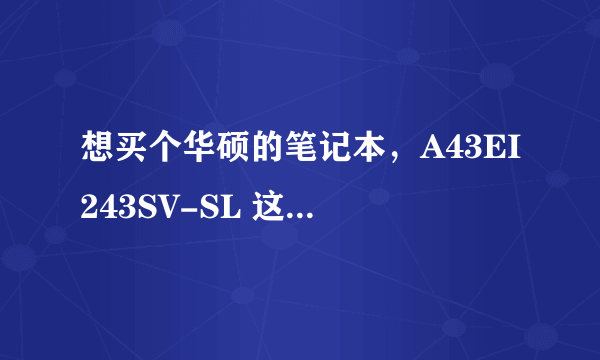 想买个华硕的笔记本，A43EI243SV-SL 这款怎么样