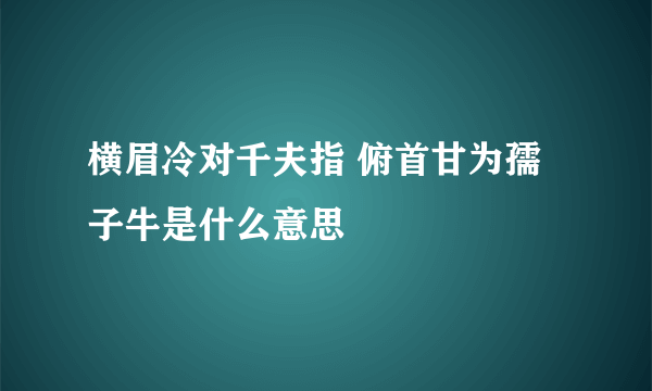 横眉冷对千夫指 俯首甘为孺子牛是什么意思