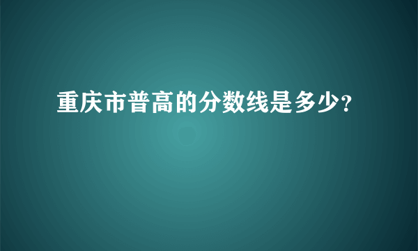 重庆市普高的分数线是多少？