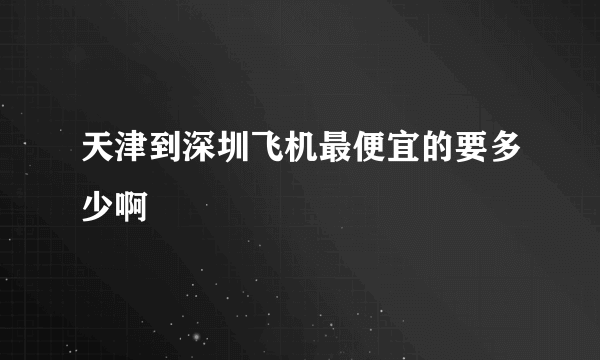 天津到深圳飞机最便宜的要多少啊