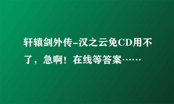 轩辕剑外传-汉之云免CD用不了，急啊！在线等答案……