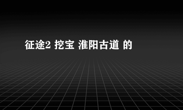 征途2 挖宝 淮阳古道 的