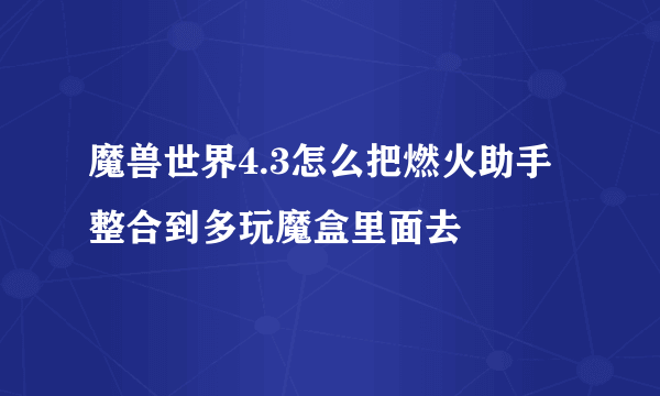 魔兽世界4.3怎么把燃火助手整合到多玩魔盒里面去