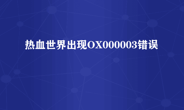 热血世界出现OX000003错误